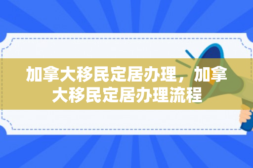 加拿大移民定居办理，加拿大移民定居办理流程