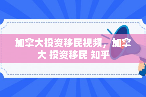加拿大投资移民视频，加拿大 投资移民 知乎