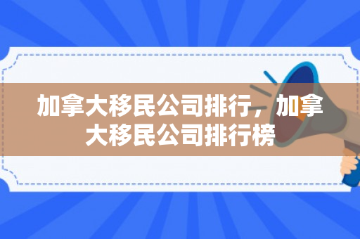 加拿大移民公司排行，加拿大移民公司排行榜