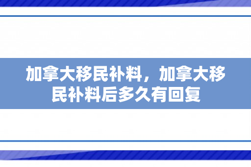 加拿大移民补料，加拿大移民补料后多久有回复