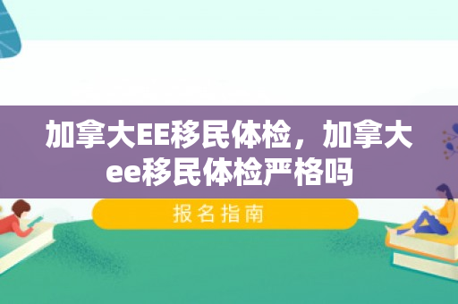 加拿大EE移民体检，加拿大ee移民体检严格吗