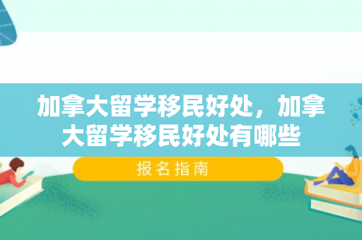 加拿大留学移民好处，加拿大留学移民好处有哪些
