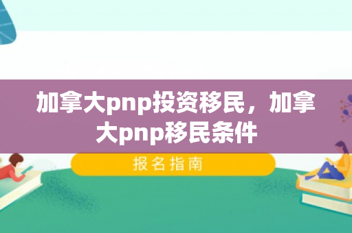 加拿大pnp投资移民，加拿大pnp移民条件