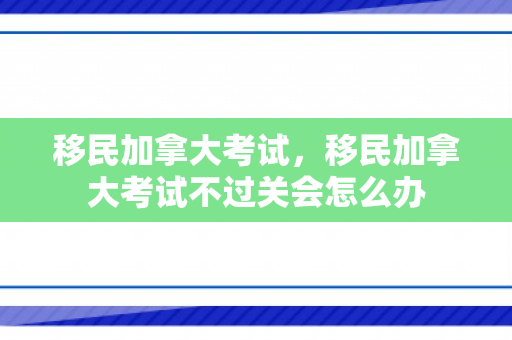 移民加拿大考试，移民加拿大考试不过关会怎么办