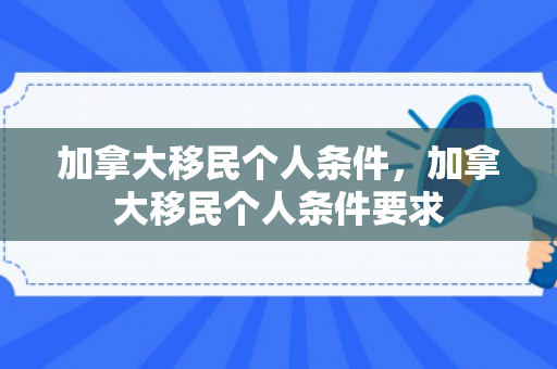 加拿大移民个人条件，加拿大移民个人条件要求