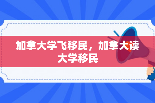 加拿大学飞移民，加拿大读大学移民
