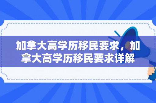 加拿大高学历移民要求，加拿大高学历移民要求详解