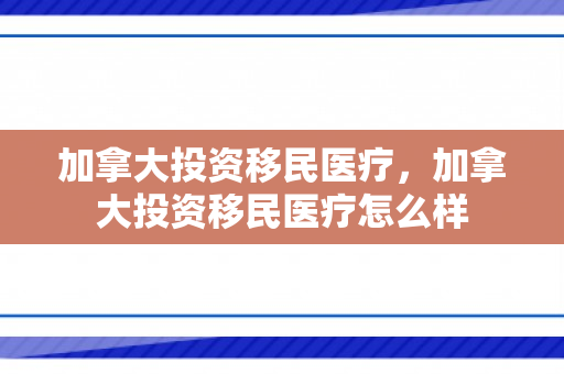加拿大投资移民医疗，加拿大投资移民医疗怎么样