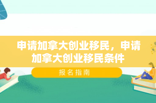 申请加拿大创业移民，申请加拿大创业移民条件