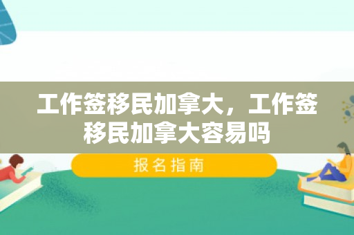 工作签移民加拿大，工作签移民加拿大容易吗