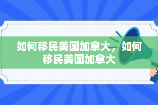 如何移民美国加拿大，如何移民美国加拿大
