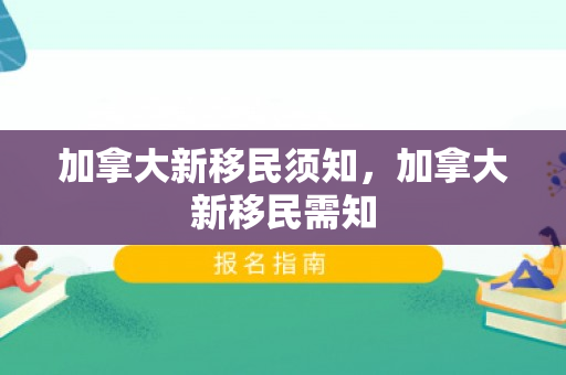 加拿大新移民须知，加拿大新移民需知