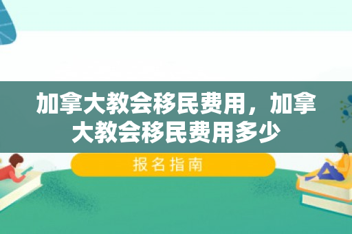 加拿大教会移民费用，加拿大教会移民费用多少
