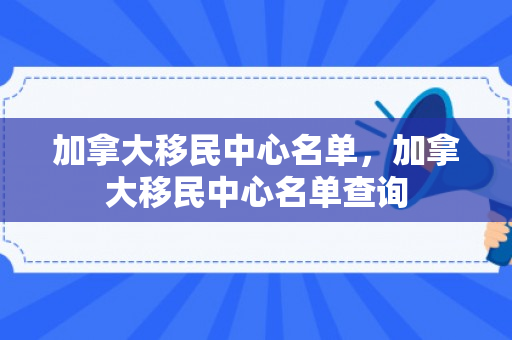 加拿大移民中心名单，加拿大移民中心名单查询