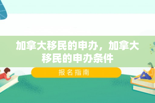 加拿大移民的申办，加拿大移民的申办条件