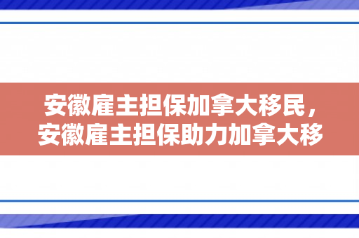 安徽雇主担保加拿大移民，安徽雇主担保助力加拿大移民新篇章