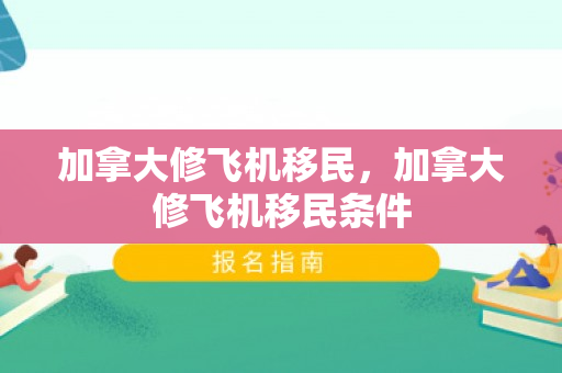 加拿大修飞机移民，加拿大修飞机移民条件