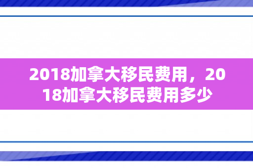 2018加拿大移民费用，2018加拿大移民费用多少