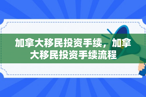 加拿大移民投资手续，加拿大移民投资手续流程