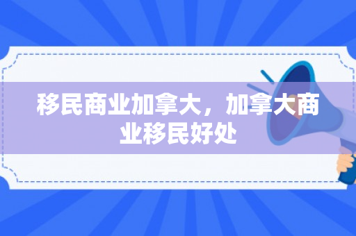 移民商业加拿大，加拿大商业移民好处