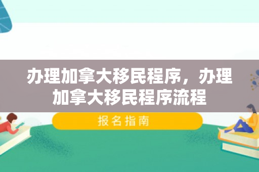 办理加拿大移民程序，办理加拿大移民程序流程