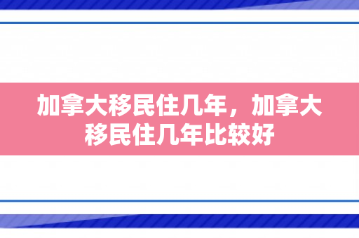 加拿大移民住几年，加拿大移民住几年比较好