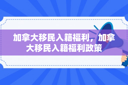 加拿大移民入籍福利，加拿大移民入籍福利政策