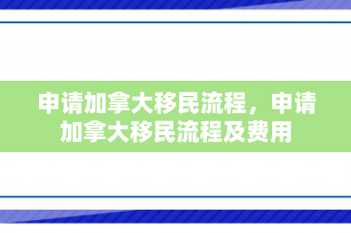 申请加拿大移民流程，申请加拿大移民流程及费用