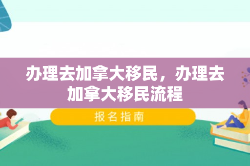 办理去加拿大移民，办理去加拿大移民流程