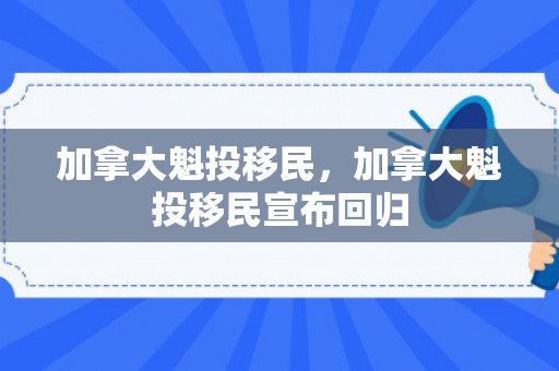 加拿大魁投移民，加拿大魁投移民宣布回归