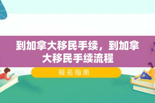 到加拿大移民手续，到加拿大移民手续流程