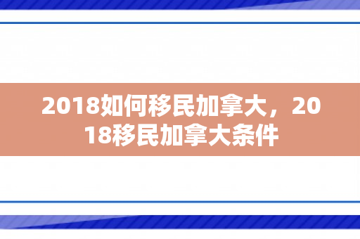 2018如何移民加拿大，2018移民加拿大条件