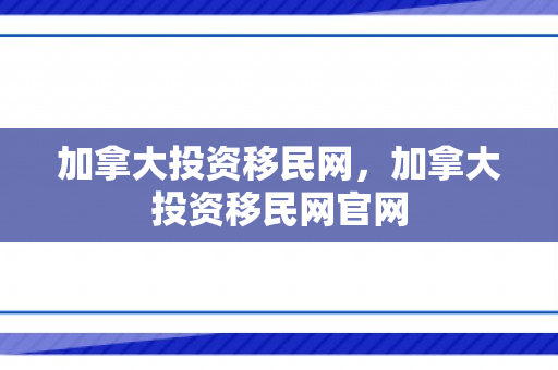 加拿大投资移民网，加拿大投资移民网官网