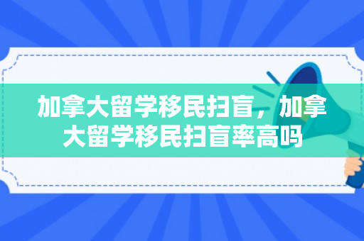 加拿大留学移民扫盲，加拿大留学移民扫盲率高吗