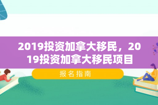 2019投资加拿大移民，2019投资加拿大移民项目