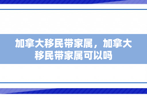 加拿大移民带家属，加拿大移民带家属可以吗