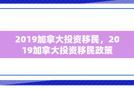 2019加拿大投资移民，2019加拿大投资移民政策