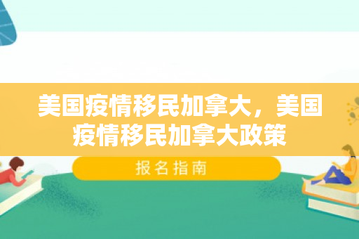 美国疫情移民加拿大，美国疫情移民加拿大政策