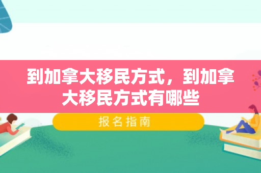 到加拿大移民方式，到加拿大移民方式有哪些