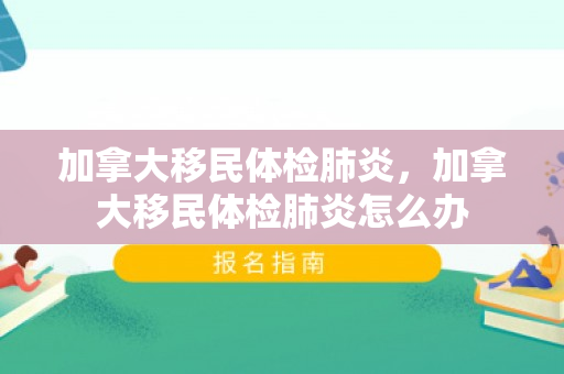 加拿大移民体检肺炎，加拿大移民体检肺炎怎么办