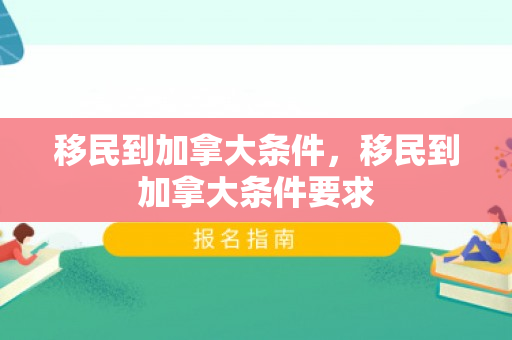 移民到加拿大条件，移民到加拿大条件要求