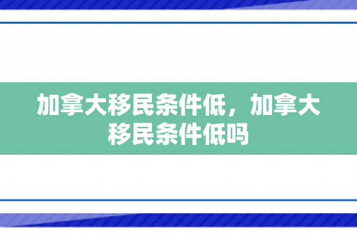 加拿大移民条件低，加拿大移民条件低吗