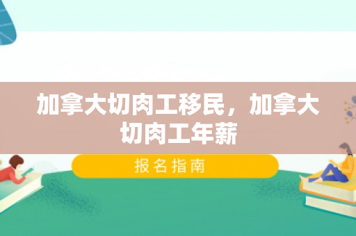 加拿大切肉工移民，加拿大切肉工年薪