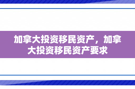 加拿大投资移民资产，加拿大投资移民资产要求
