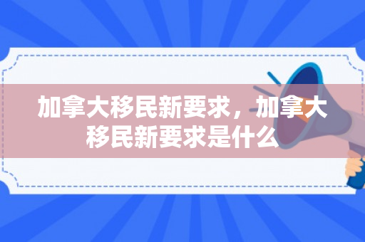 加拿大移民新要求，加拿大移民新要求是什么