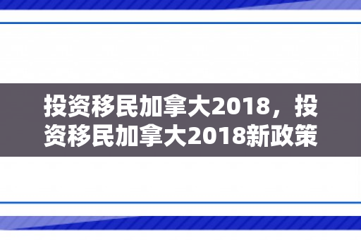 投资移民加拿大2018，投资移民加拿大2018新政策