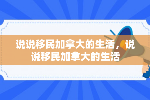 说说移民加拿大的生活，说说移民加拿大的生活