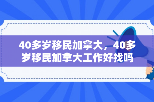 40多岁移民加拿大，40多岁移民加拿大工作好找吗