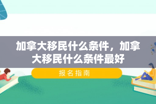 加拿大移民什么条件，加拿大移民什么条件最好