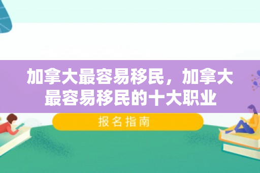 加拿大最容易移民，加拿大最容易移民的十大职业